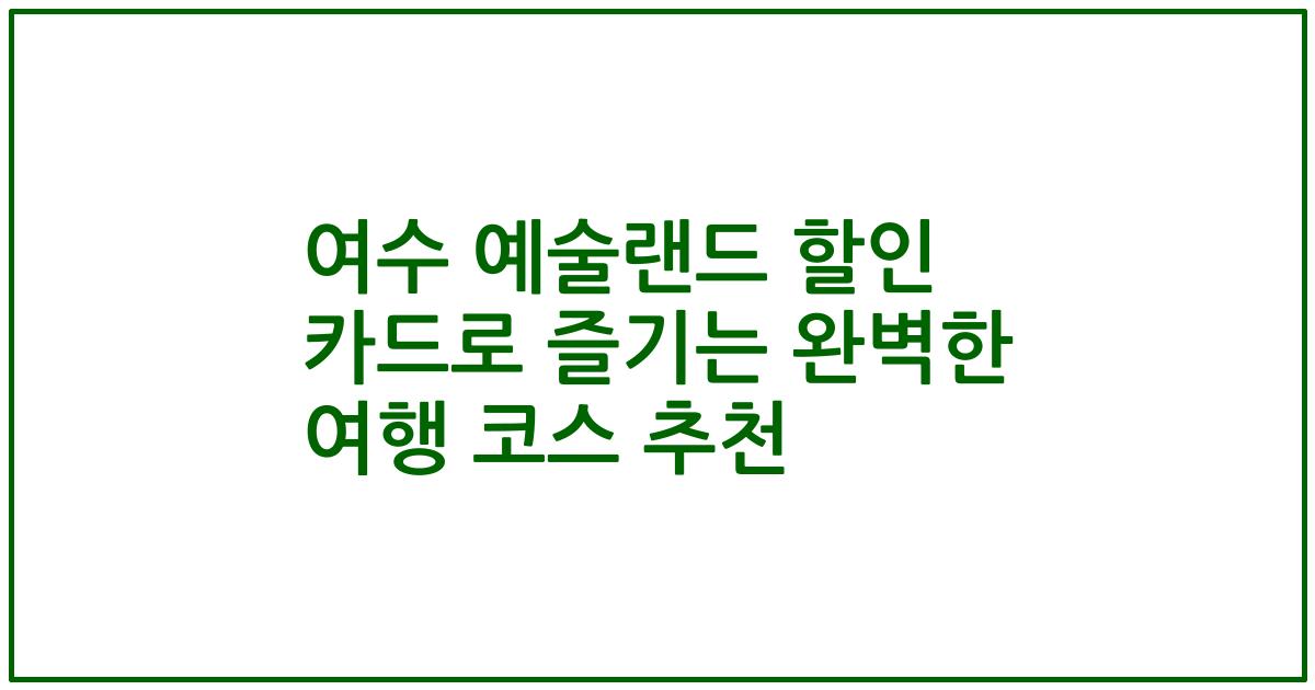 여수 예술랜드 할인 카드로 즐기는 완벽한 여행 코스 추천