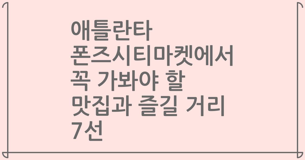 애틀란타 폰즈시티마켓에서 꼭 가봐야 할 맛집과 즐길 거리 7선
