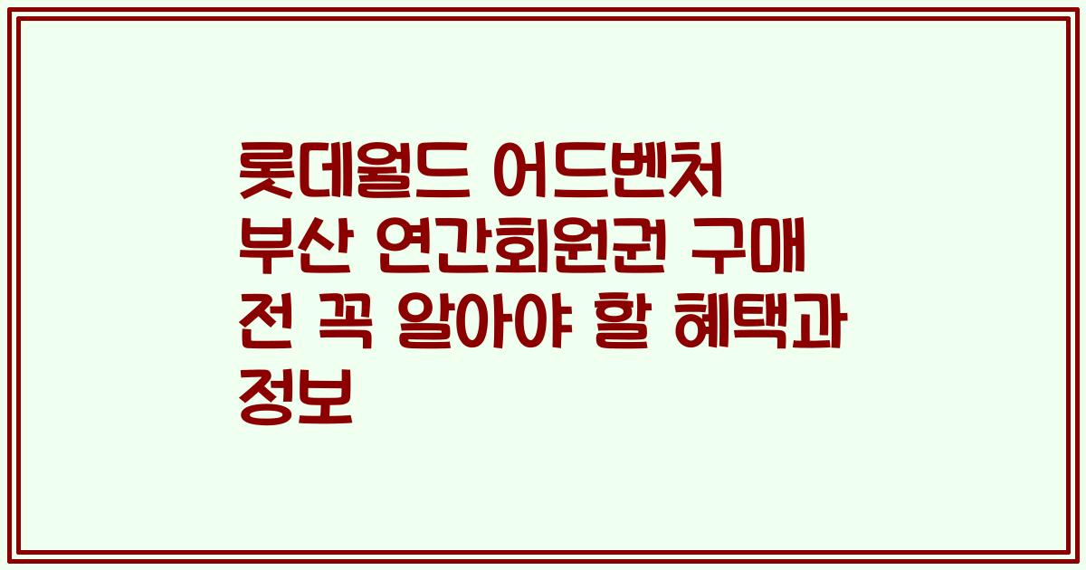 롯데월드 어드벤처 부산 연간회원권 구매 전 꼭 알아야 할 혜택과 정보