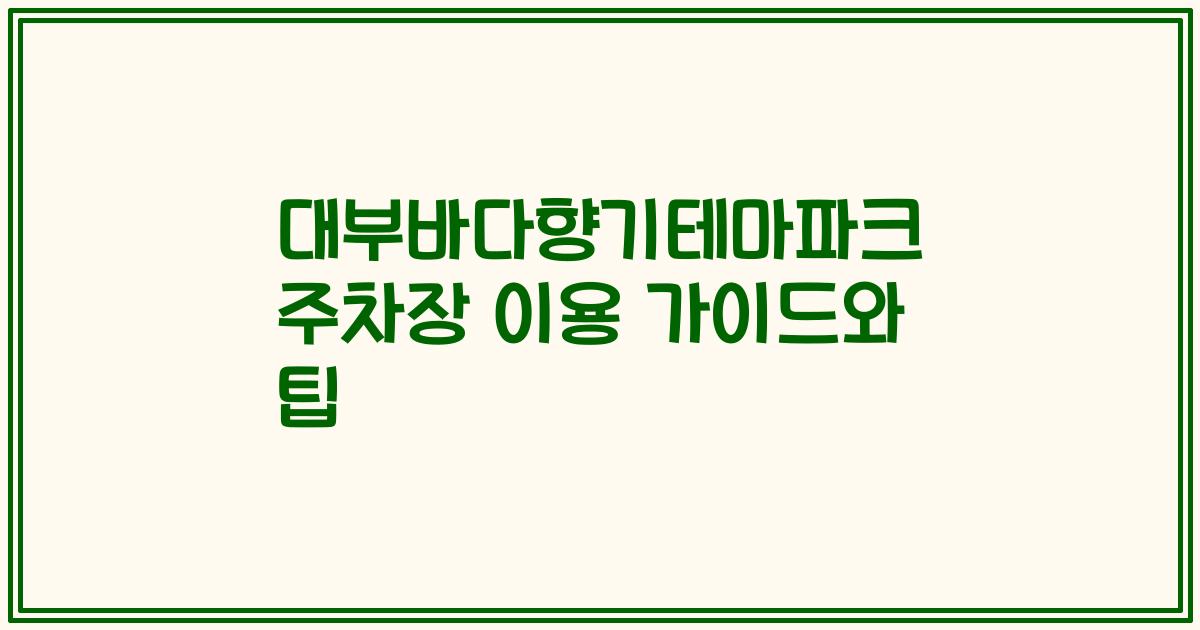 대부바다향기테마파크 주차장 이용 가이드와 팁