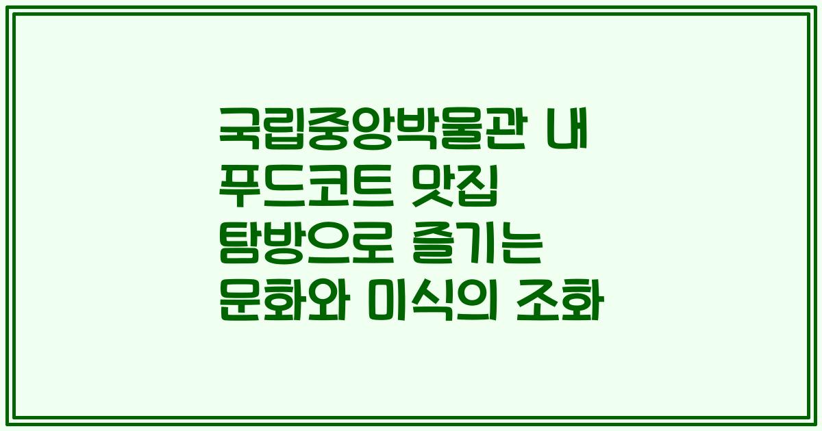 국립중앙박물관 내 푸드코트 맛집 탐방으로 즐기는 문화와 미식의 조화