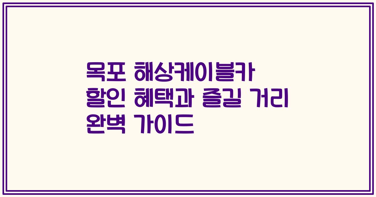 목포 해상케이블카 할인 혜택과 즐길 거리 완벽 가이드