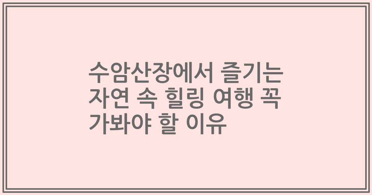 수암산장에서 즐기는 자연 속 힐링 여행 꼭 가봐야 할 이유