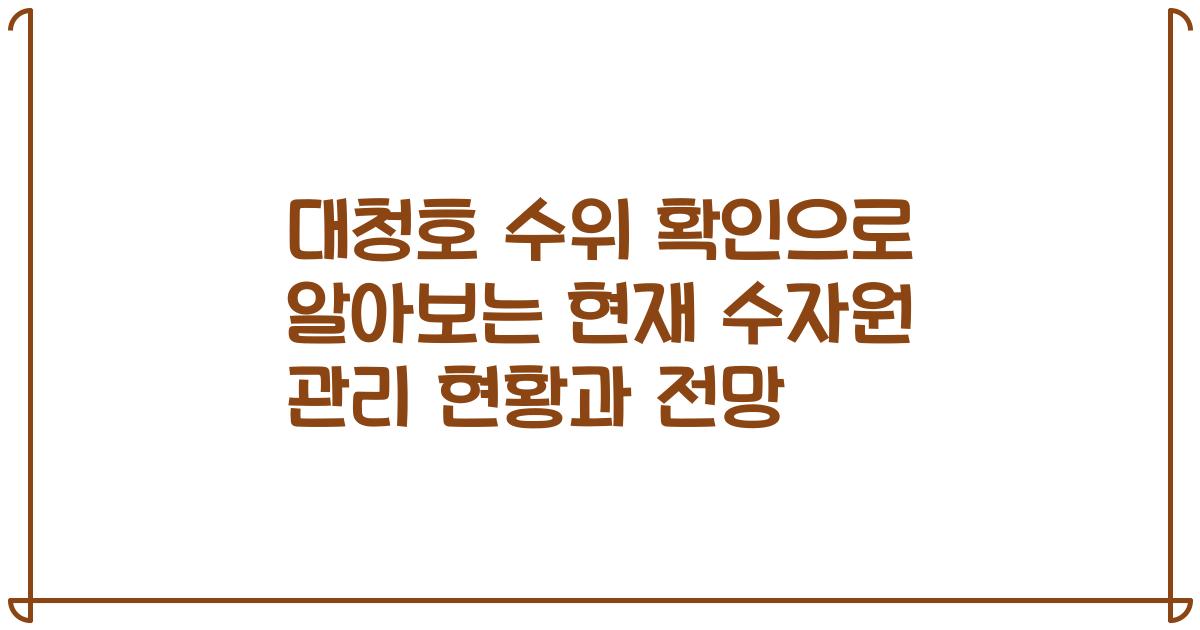 대청호 수위 확인으로 알아보는 현재 수자원 관리 현황과 전망