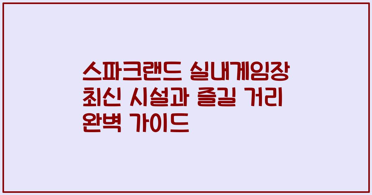 스파크랜드 실내게임장 최신 시설과 즐길 거리 완벽 가이드
