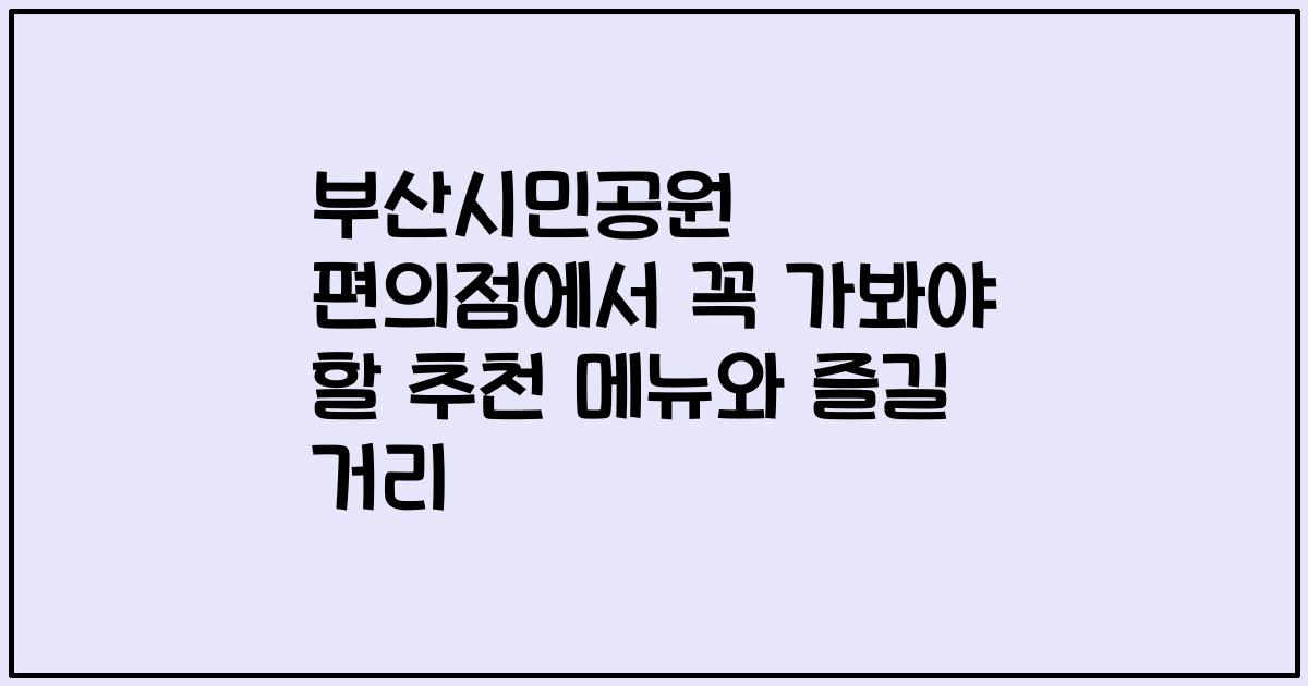 부산시민공원 편의점에서 꼭 가봐야 할 추천 메뉴와 즐길 거리
