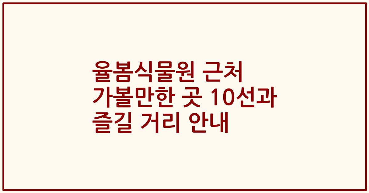 율봄식물원 근처 가볼만한 곳 10선과 즐길 거리 안내