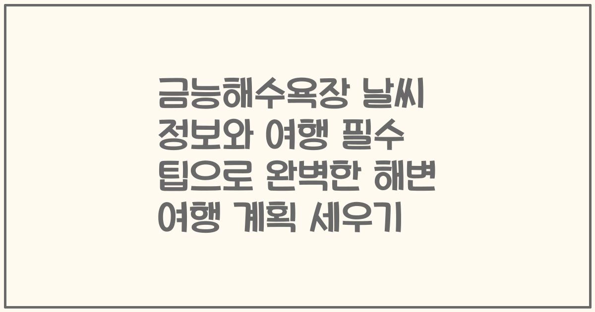 금능해수욕장 날씨 정보와 여행 필수 팁으로 완벽한 해변 여행 계획 세우기