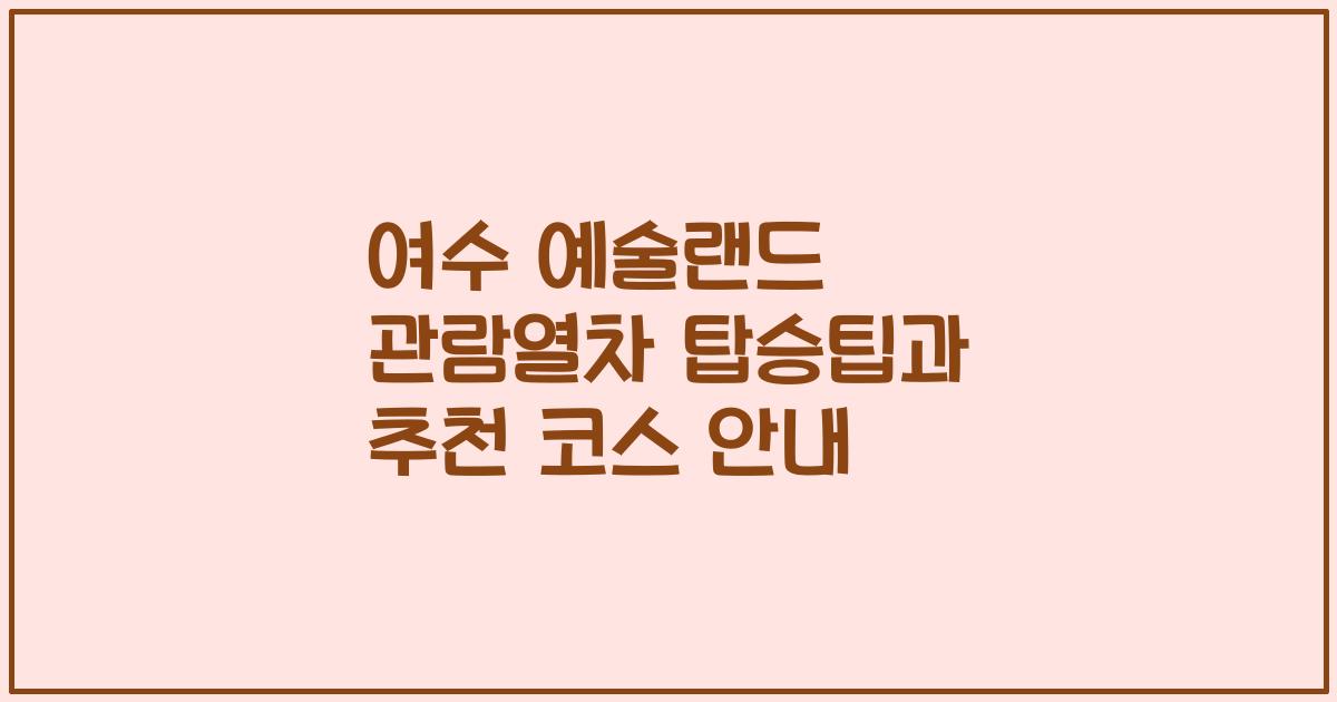 여수 예술랜드 관람열차 탑승팁과 추천 코스 안내