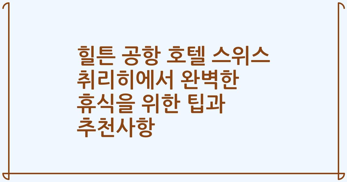 힐튼 공항 호텔 스위스 취리히에서 완벽한 휴식을 위한 팁과 추천사항