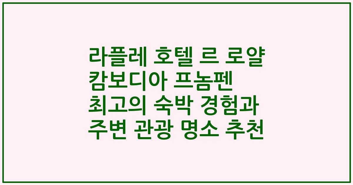 라플레 호텔 르 로얄 캄보디아 프놈펜 최고의 숙박 경험과 주변 관광 명소 추천