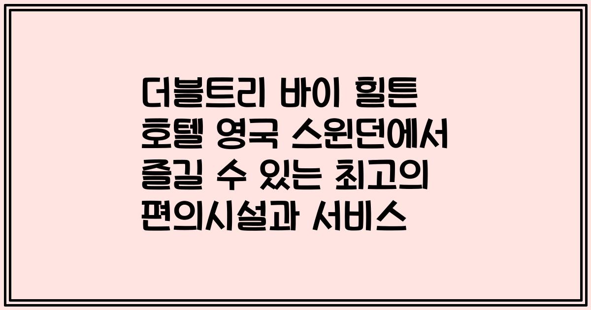 더블트리 바이 힐튼 호텔 영국 스윈던에서 즐길 수 있는 최고의 편의시설과 서비스