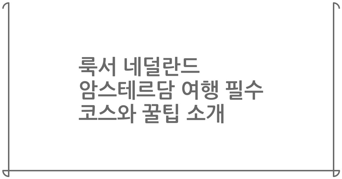 룩서 네덜란드 암스테르담 여행 필수 코스와 꿀팁 소개