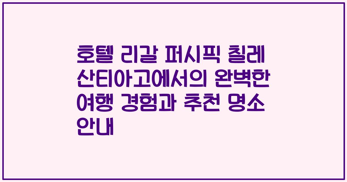 호텔 리갈 퍼시픽 칠레 산티아고에서의 완벽한 여행 경험과 추천 명소 안내