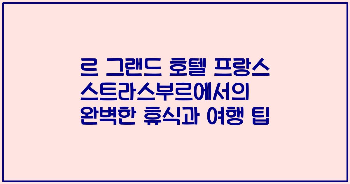 르 그랜드 호텔 프랑스 스트라스부르에서의 완벽한 휴식과 여행 팁