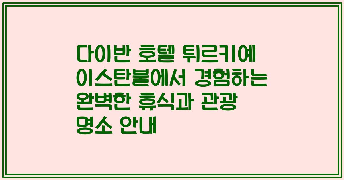 다이반 호텔 튀르키예 이스탄불에서 경험하는 완벽한 휴식과 관광 명소 안내