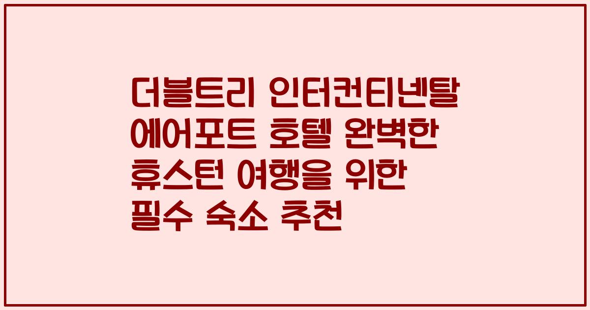 더블트리 인터컨티넨탈 에어포트 호텔 완벽한 휴스턴 여행을 위한 필수 숙소 추천