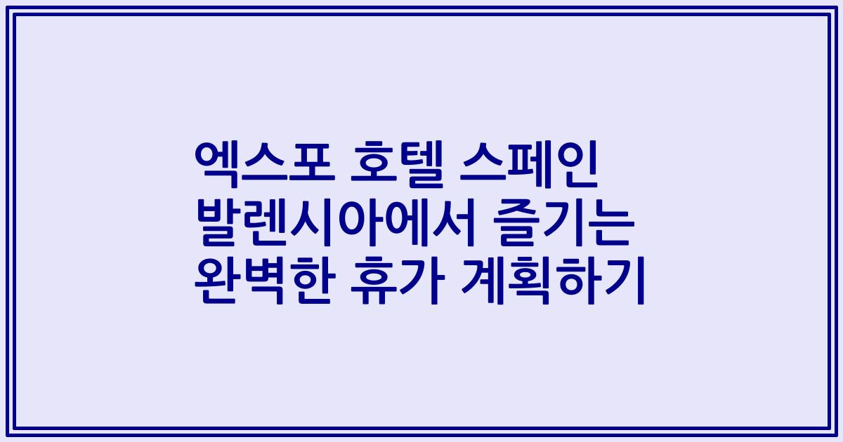 엑스포 호텔 스페인 발렌시아에서 즐기는 완벽한 휴가 계획하기