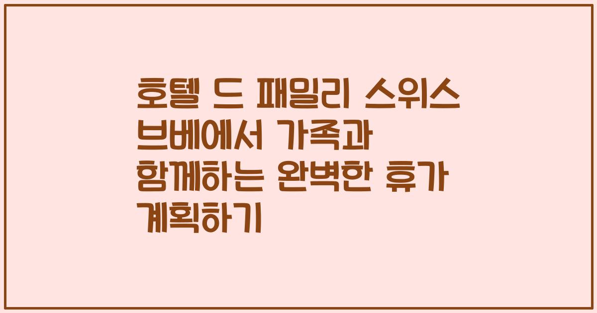 호텔 드 패밀리 스위스 브베에서 가족과 함께하는 완벽한 휴가 계획하기