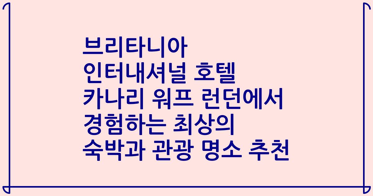 브리타니아 인터내셔널 호텔 카나리 워프 런던에서 경험하는 최상의 숙박과 관광 명소 추천