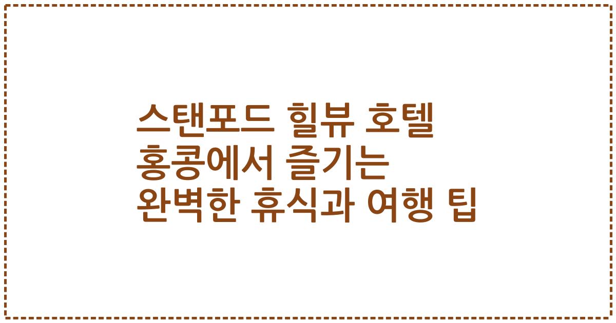 스탠포드 힐뷰 호텔 홍콩에서 즐기는 완벽한 휴식과 여행 팁