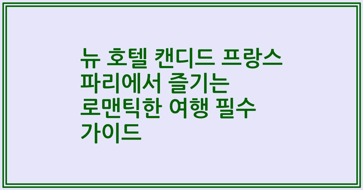 뉴 호텔 캔디드 프랑스 파리에서 즐기는 로맨틱한 여행 필수 가이드