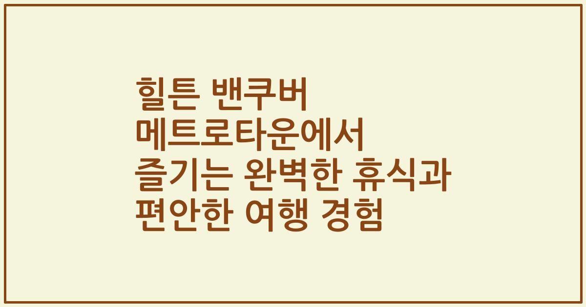 힐튼 밴쿠버 메트로타운에서 즐기는 완벽한 휴식과 편안한 여행 경험