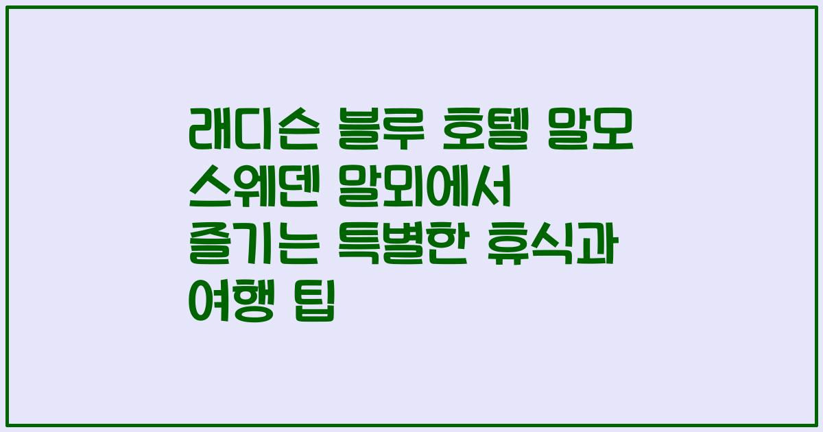 래디슨 블루 호텔 말모 스웨덴 말뫼에서 즐기는 특별한 휴식과 여행 팁