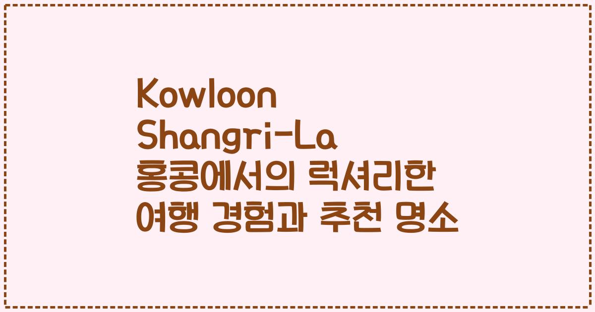 Kowloon Shangri-La 홍콩에서의 럭셔리한 여행 경험과 추천 명소
