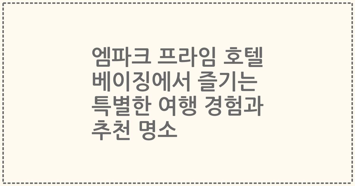 엠파크 프라임 호텔 베이징에서 즐기는 특별한 여행 경험과 추천 명소