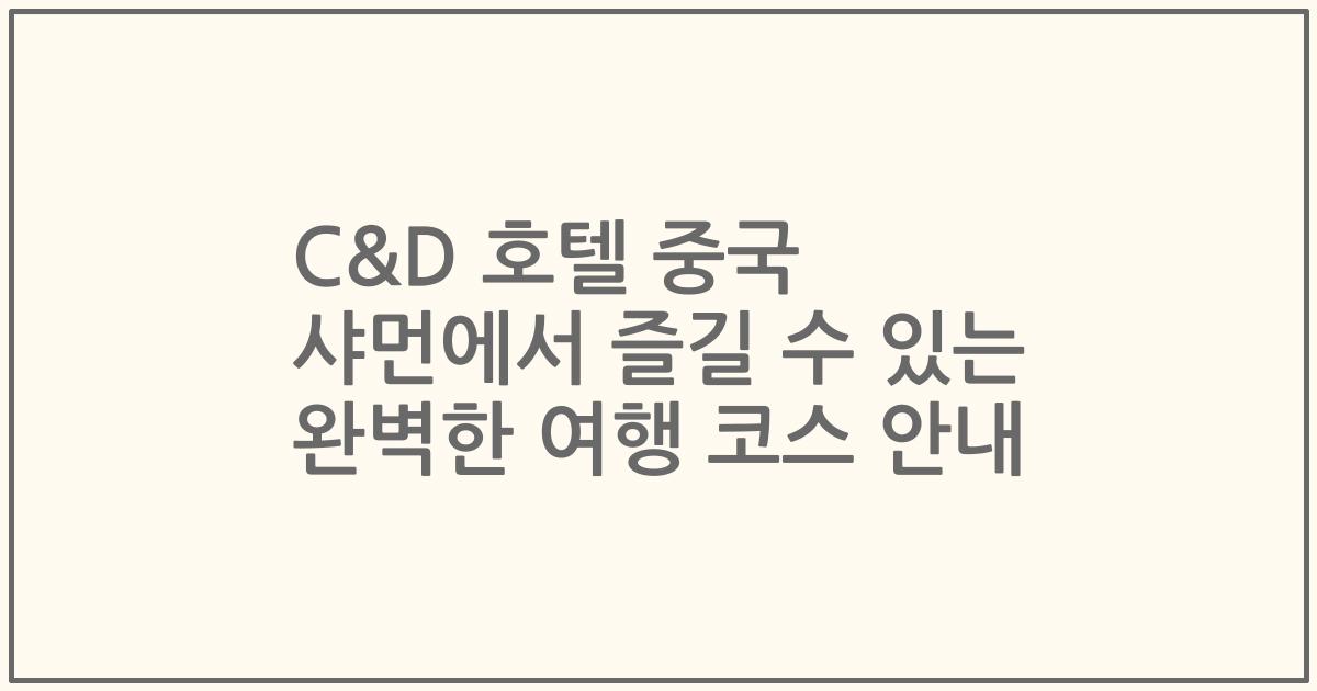 C&D 호텔 중국 샤먼에서 즐길 수 있는 완벽한 여행 코스 안내