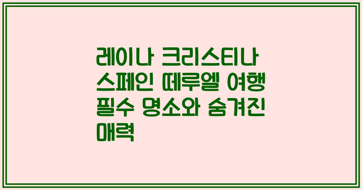 레이나 크리스티나 스페인 떼루엘 여행 필수 명소와 숨겨진 매력