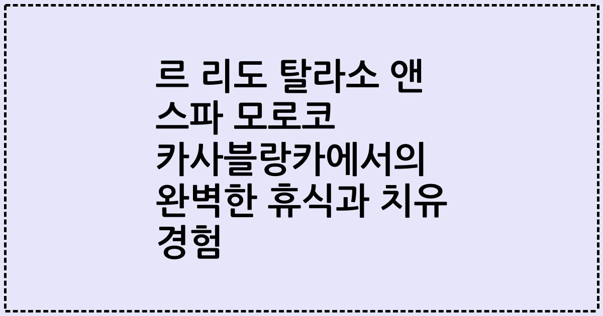 르 리도 탈라소 앤 스파 모로코 카사블랑카에서의 완벽한 휴식과 치유 경험