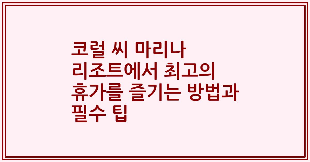 코럴 씨 마리나 리조트에서 최고의 휴가를 즐기는 방법과 필수 팁