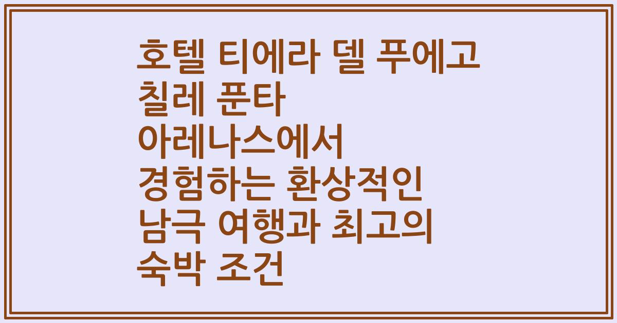 호텔 티에라 델 푸에고 칠레 푼타 아레나스에서 경험하는 환상적인 남극 여행과 최고의 숙박 조건