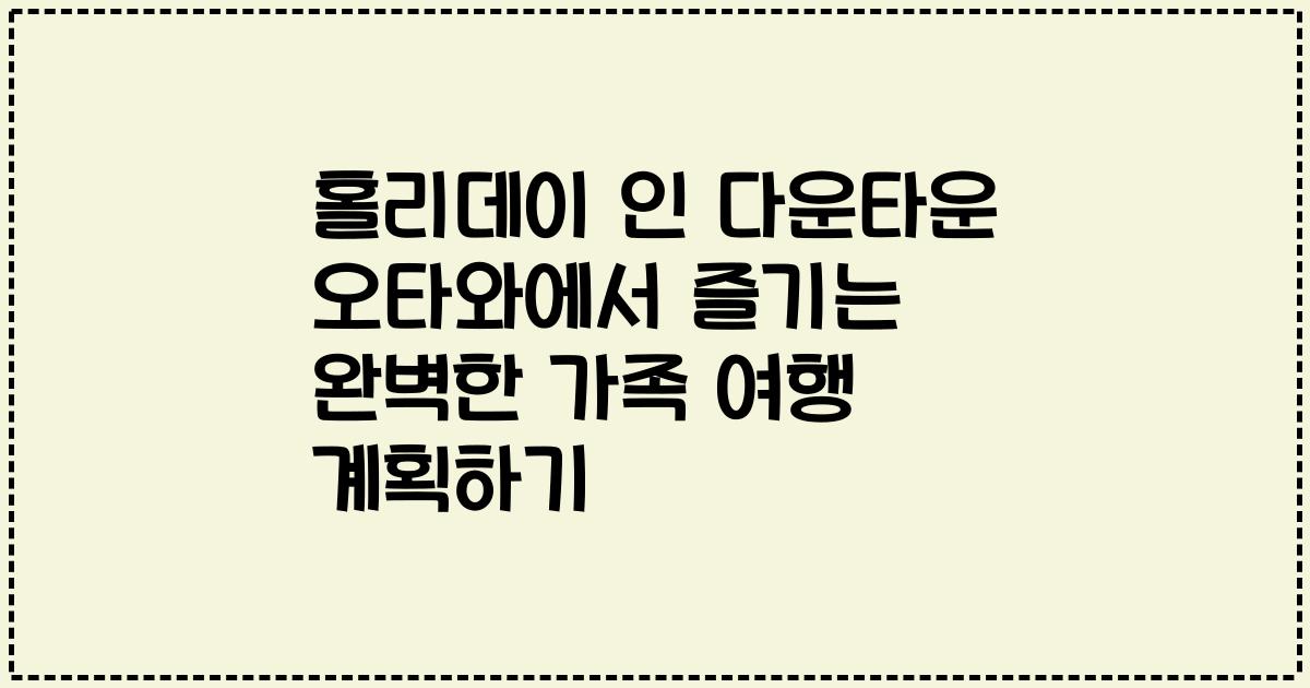 홀리데이 인 다운타운 오타와에서 즐기는 완벽한 가족 여행 계획하기