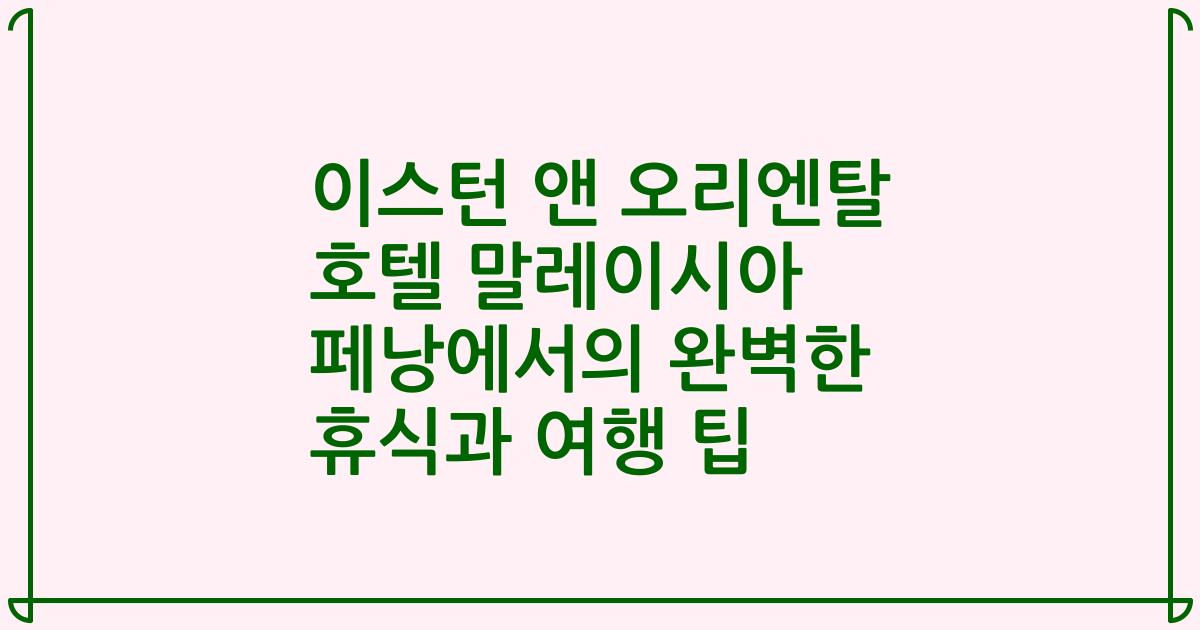 이스턴 앤 오리엔탈 호텔 말레이시아 페낭에서의 완벽한 휴식과 여행 팁