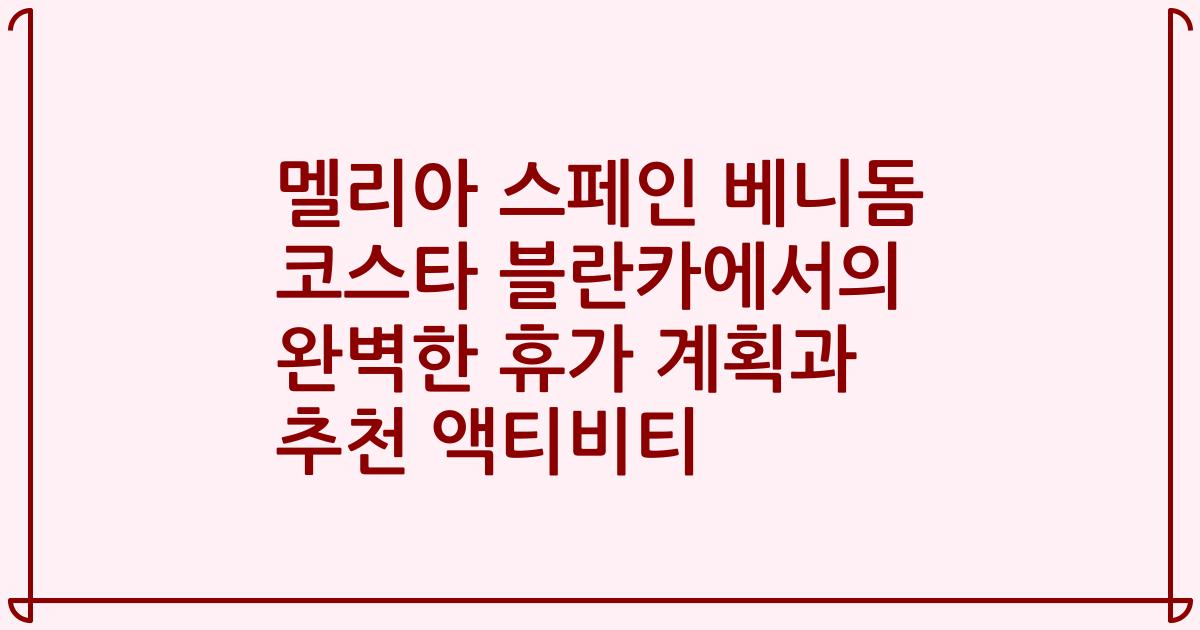 멜리아 스페인 베니돔 코스타 블란카에서의 완벽한 휴가 계획과 추천 액티비티