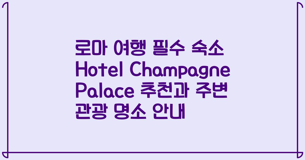 로마 여행 필수 숙소 Hotel Champagne Palace 추천과 주변 관광 명소 안내