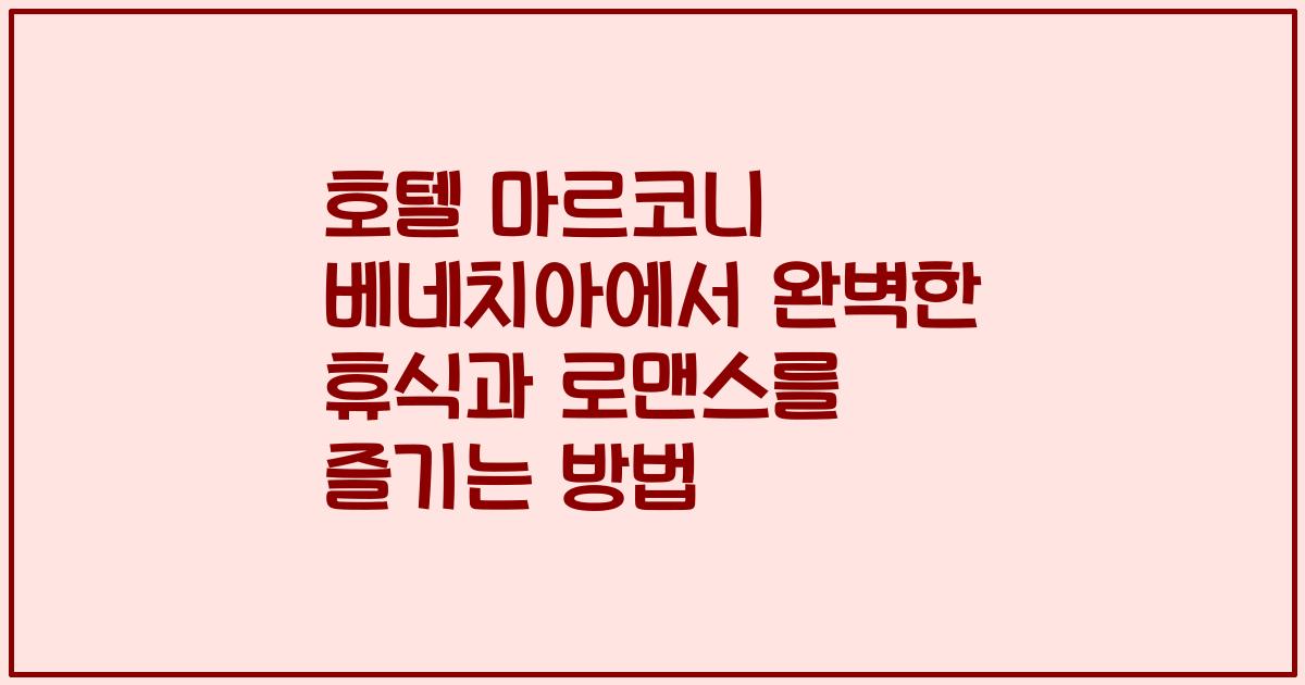 호텔 마르코니 베네치아에서 완벽한 휴식과 로맨스를 즐기는 방법
