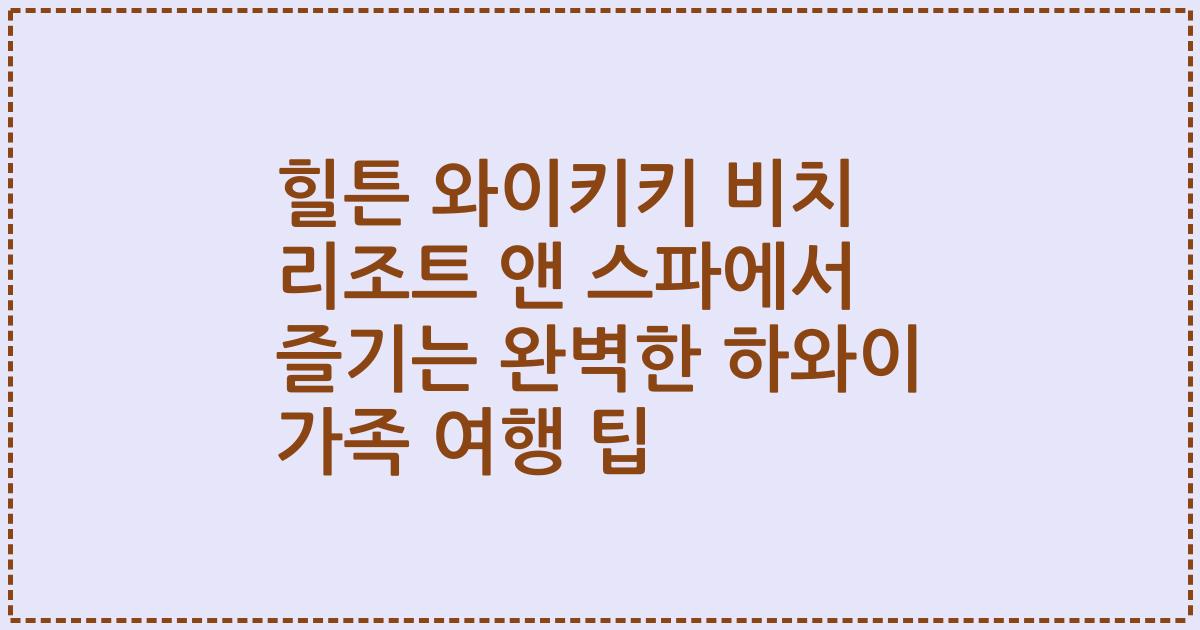 힐튼 와이키키 비치 리조트 앤 스파에서 즐기는 완벽한 하와이 가족 여행 팁