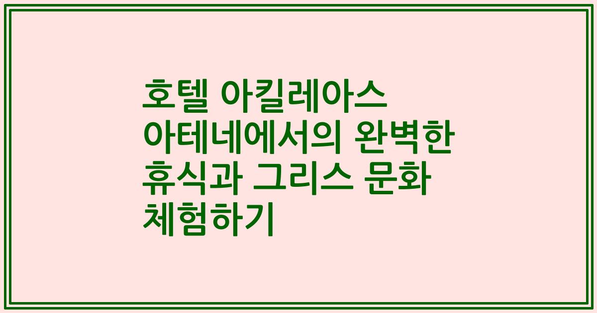 호텔 아킬레아스 아테네에서의 완벽한 휴식과 그리스 문화 체험하기