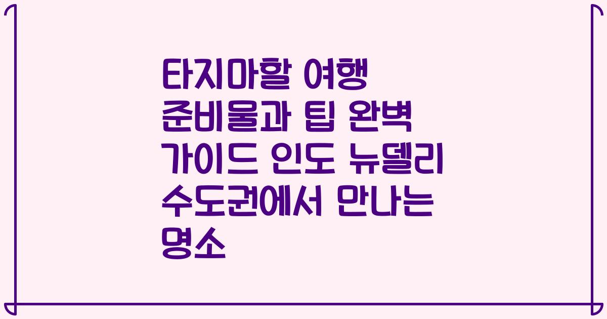 타지마할 여행 준비물과 팁 완벽 가이드 인도 뉴델리 수도권에서 만나는 명소