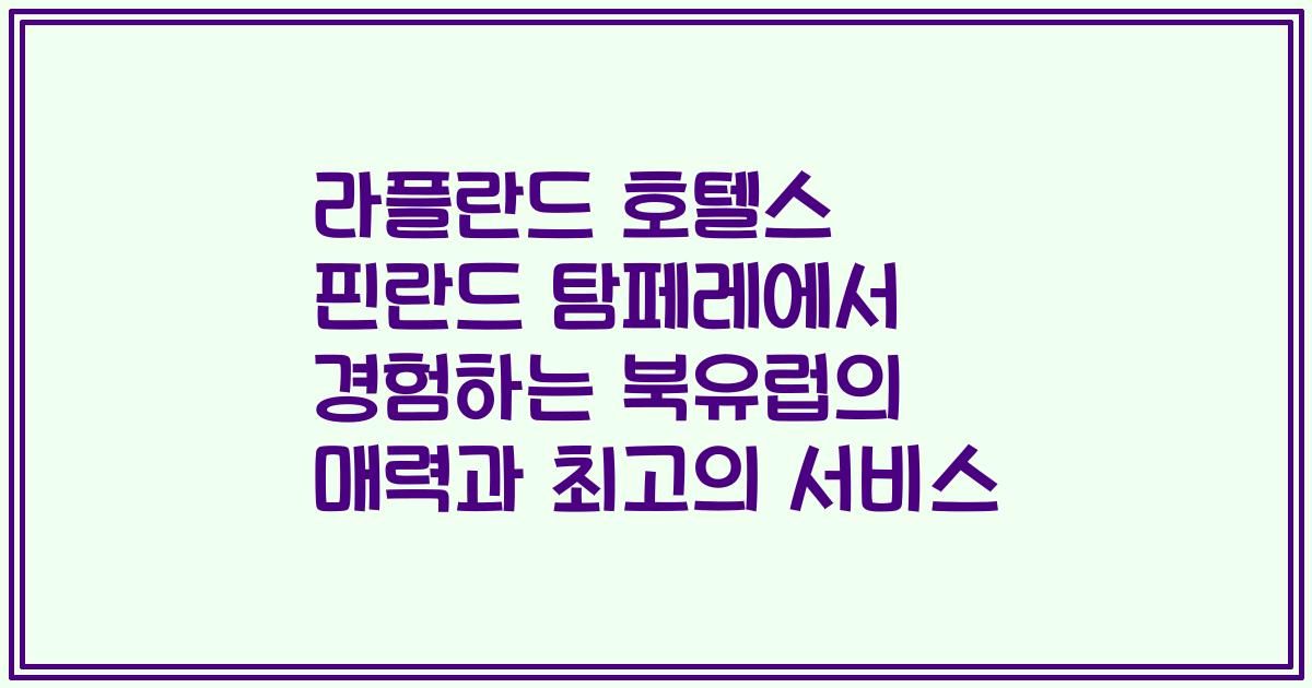 라플란드 호텔스 핀란드 탐페레에서 경험하는 북유럽의 매력과 최고의 서비스