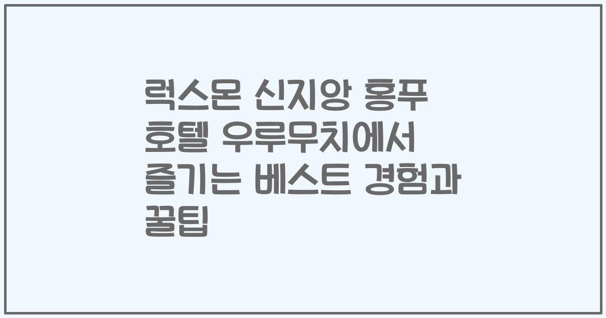 럭스몬 신지앙 홍푸 호텔 우루무치에서 즐기는 베스트 경험과 꿀팁