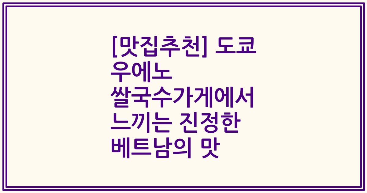 [맛집추천] 도쿄 우에노 쌀국수가게에서 느끼는 진정한 베트남의 맛