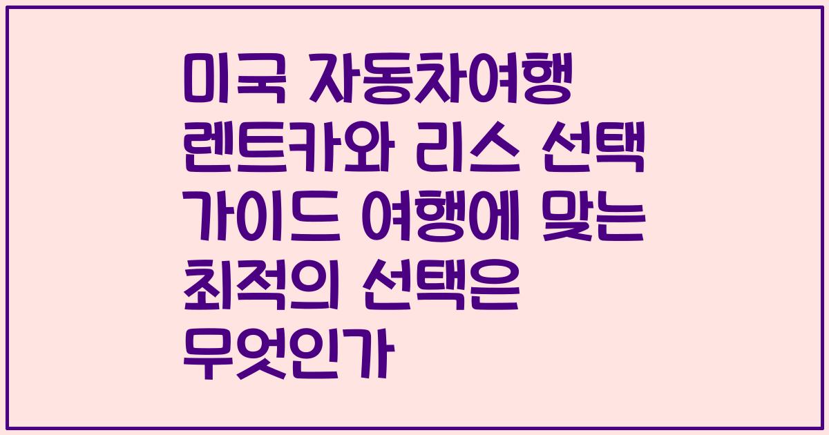 미국 자동차여행 렌트카와 리스 선택 가이드 여행에 맞는 최적의 선택은 무엇인가