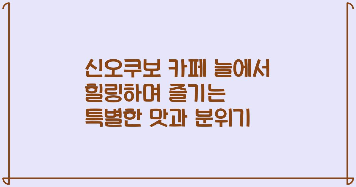 신오쿠보 카페 늘에서 힐링하며 즐기는 특별한 맛과 분위기