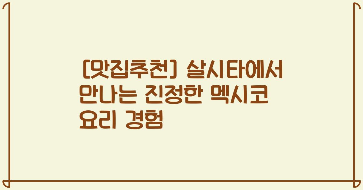 [맛집추천] 살시타에서 만나는 진정한 멕시코 요리 경험