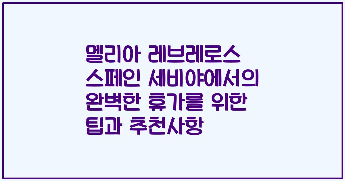 멜리아 레브레로스 스페인 세비야에서의 완벽한 휴가를 위한 팁과 추천사항